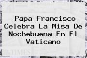 Papa Francisco Celebra La Misa De <b>Nochebuena</b> En El Vaticano