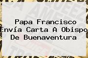 Papa Francisco <b>envía</b> Carta A Obispo De Buenaventura
