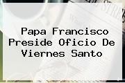 Papa Francisco Preside Oficio De <b>Viernes Santo</b>