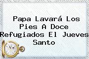 Ver papa lavara los pies a doce refugiados el jueves santo Papa Lavará Los Pies A Doce Refugiados El <b>Jueves Santo</b>