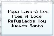 Papa Lavará Los Pies A Doce Refugiados Hoy <b>Jueves Santo</b>