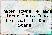 <b>Paper Towns</b> Te Hará Llorar Tanto Como The Fault In Our Stars?
