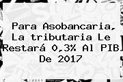 Para Asobancaria, La <b>tributaria</b> Le Restará 0,3% Al PIB De <b>2017</b>
