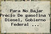 Para No Bajar Precio De <b>gasolina</b> Y Diesel, Gobierno Federal <b>...</b>