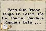 Para Que Oscar Tenga Un <b>feliz Día Del Padre</b>: Candela Ruggeri Está <b>...</b>