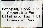 <b>Paraguay</b> Ganó 1-0 A <b>Argentina</b> Por Eliminatorias | El Comercio Perú