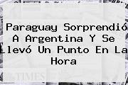 <b>Paraguay</b> Sorprendió A <b>Argentina</b> Y Se Llevó Un Punto En La Hora