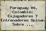 Paraguay Vs. <b>Colombia</b>: Exjugadores Y Entrenadores Opinan Sobre ...