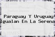 <b>Paraguay</b> Y <b>Uruguay</b> Igualan En La Serena
