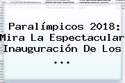 <b>Paralímpicos 2018</b>: Mira La Espectacular Inauguración De Los ...