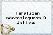 Paralizan <b>narcobloqueos</b> A <b>Jalisco</b>