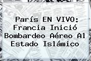 <b>París</b> EN VIVO: Francia Inició Bombardeo Aéreo Al Estado Islámico
