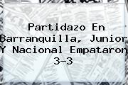 Partidazo En <b>Barranquilla</b>, <b>Junior</b> Y Nacional Empataron 3-3