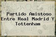 Partido Amistoso Entre <b>Real Madrid</b> Y Tottenham