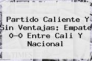 Ver partido caliente y sin ventajas empate 00 entre cali y nacional Partido Caliente Y Sin Ventajas: Empate 0-0 Entre Cali Y <b>Nacional</b>