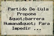 Partido De <b>Lula</b> Propone "barrera Humana" Para Impedir ...