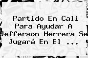 Partido En Cali Para Ayudar A <b>Jefferson Herrera</b> Se Jugará En El <b>...</b>