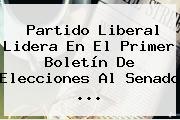 Partido Liberal Lidera En El Primer Boletín De Elecciones Al <b>Senado</b> ...