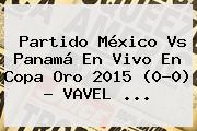 Partido <b>México Vs Panamá</b> En Vivo En Copa Oro 2015 (0-0) - VAVEL <b>...</b>