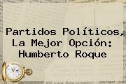 <b>Partidos Políticos</b>, La Mejor Opción: Humberto Roque