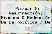 <b>Pascua</b> De Resurrección: Fracaso O Redención De La Política / De ...