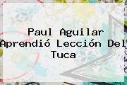 <b>Paul Aguilar</b> Aprendió Lección Del Tuca