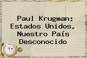 Paul Krugman: Estados Unidos, Nuestro País Desconocido