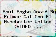 Paul Pogba Anotó Su Primer Gol Con El <b>Manchester United</b> (VIDEO ...