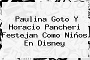 <b>Paulina Goto</b> Y <b>Horacio Pancheri</b> Festejan Como Niños En Disney