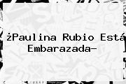 ¿<b>Paulina Rubio</b> Está Embarazada?