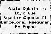 Paulo Dybala Le Dijo Que "no" Al <b>Barcelona</b>, Aseguran En Espaa