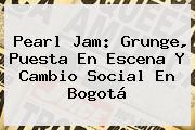 <b>Pearl Jam</b>: Grunge, Puesta En Escena Y Cambio Social En Bogotá