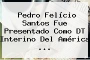 <b>Pedro Felício Santos</b> Fue Presentado Como DT Interino Del América ...