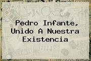 <b>Pedro Infante</b>, Unido A Nuestra Existencia