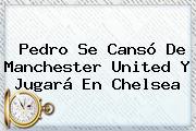 Pedro Se Cansó De <b>Manchester United</b> Y Jugará En Chelsea