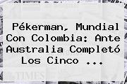 Pékerman, Mundial Con <b>Colombia</b>: Ante <b>Australia</b> Completó Los Cinco ...