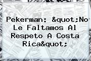 <b>Pekerman</b>: "No Le Faltamos Al Respeto A Costa Rica"