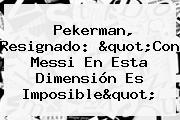 Pekerman, Resignado: "Con <b>Messi</b> En Esta Dimensión Es Imposible"