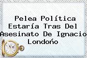Pelea Política Estaría Tras Del Asesinato De <b>Ignacio Londoño</b>