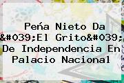 <b>Peña Nieto</b> Da 'El Grito' De Independencia En Palacio Nacional