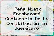 Peña Nieto Encabezará <b>Centenario De La Constitución</b> En Querétaro