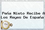 <b>Peña Nieto</b> Recibe A Los Reyes De España