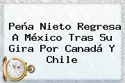 <b>Peña Nieto</b> Regresa A México Tras Su Gira Por <b>Canadá</b> Y Chile