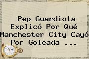 Pep Guardiola Explicó Por Qué <b>Manchester City</b> Cayó Por Goleada ...