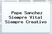 <b>Pepe Sanchez</b> Siempre Vital Siempre Creativo