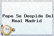 <b>Pepe</b> Se Despide Del Real Madrid