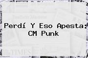 Perdí Y Eso Apesta: <b>CM Punk</b>