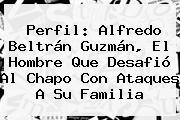 Perfil: <b>Alfredo Beltrán Guzmán</b>, El Hombre Que Desafió Al Chapo Con Ataques A Su Familia