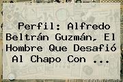 Perfil: <b>Alfredo Beltrán Guzmán</b>, El Hombre Que Desafió Al Chapo Con ...