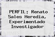 PERFIL: <b>Renato Sales Heredia</b>, Experimentado Investigador